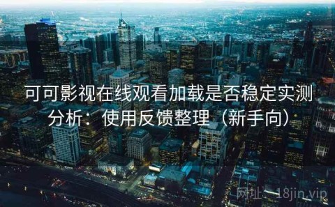 可可影视在线观看加载是否稳定实测分析：使用反馈整理（新手向）