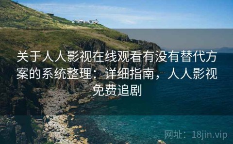 关于人人影视在线观看有没有替代方案的系统整理：详细指南，人人影视免费追剧
