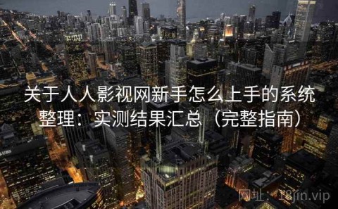 关于人人影视网新手怎么上手的系统整理：实测结果汇总（完整指南）