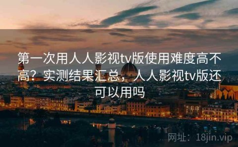 第一次用人人影视tv版使用难度高不高？实测结果汇总，人人影视tv版还可以用吗