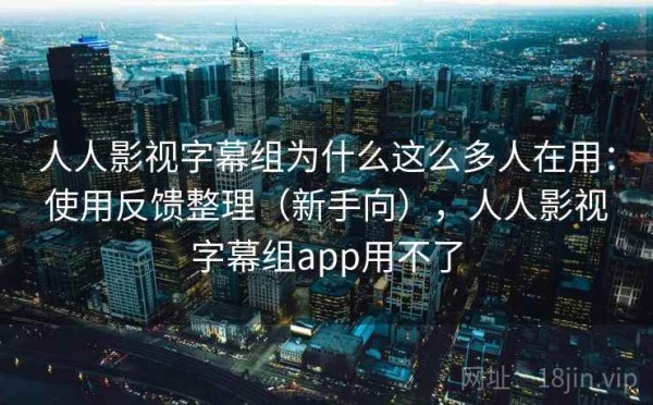人人影视字幕组为什么这么多人在用：使用反馈整理（新手向），人人影视字幕组app用不了