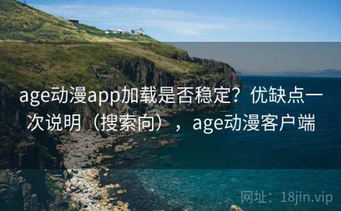 age动漫app加载是否稳定？优缺点一次说明（搜索向），age动漫客户端