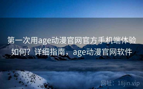 第一次用age动漫官网官方手机端体验如何？详细指南，age动漫官网软件