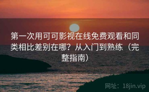 第一次用可可影视在线免费观看和同类相比差别在哪？从入门到熟练（完整指南）