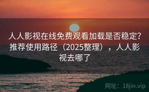 人人影视在线免费观看加载是否稳定？推荐使用路径（2025整理），人人影视去哪了