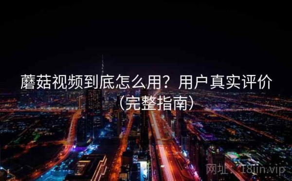 蘑菇视频到底怎么用？用户真实评价（完整指南）