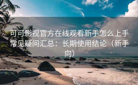 可可影视官方在线观看新手怎么上手常见疑问汇总：长期使用结论（新手向）