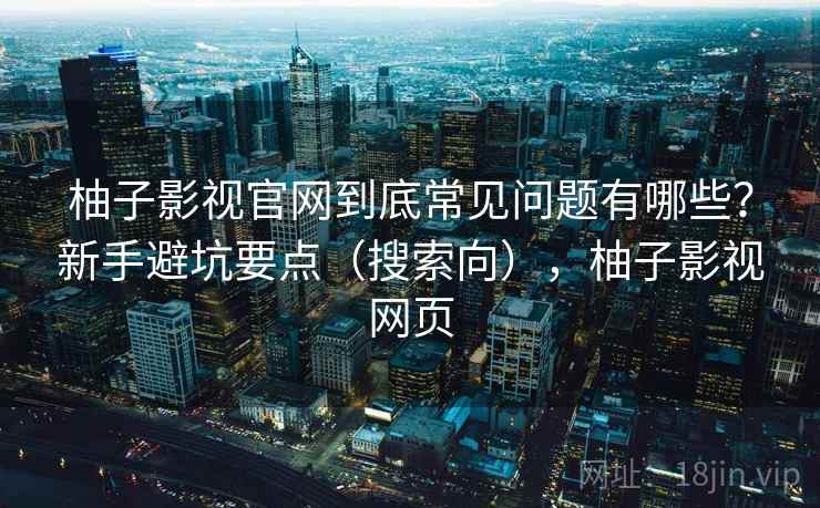 柚子影视官网到底常见问题有哪些？新手避坑要点（搜索向），柚子影视网页