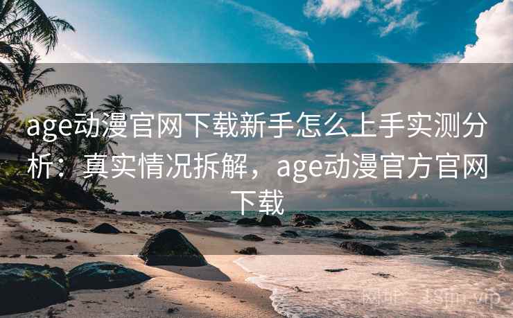 age动漫官网下载新手怎么上手实测分析:真实情况拆解,age动漫官方官网下载 age动漫官网下载新手怎么上手实测分析:真实情况拆解,age动漫官方官网下载