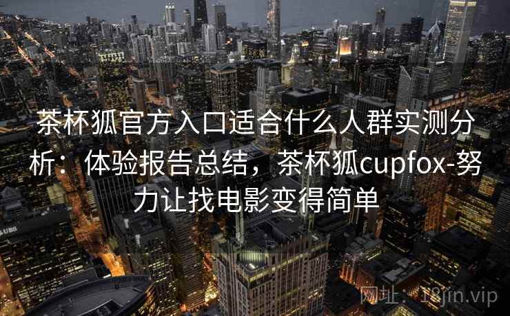 茶杯狐官方入口适合什么人群实测分析：体验报告总结，茶杯狐cupfox-努力让找电影变得简单