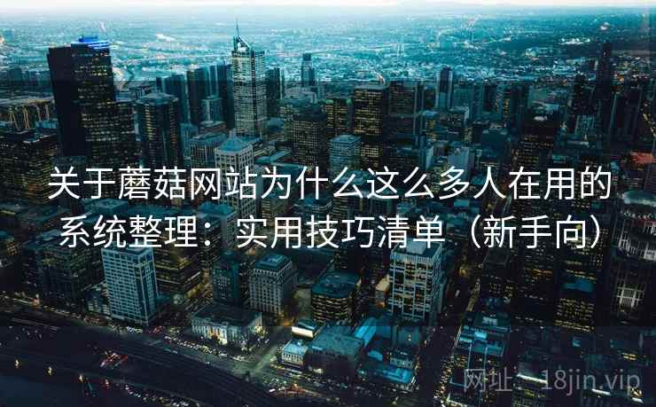 关于蘑菇网站为什么这么多人在用的系统整理：实用技巧清单（新手向）