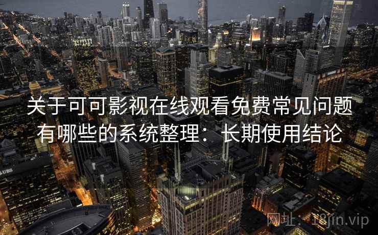 关于可可影视在线观看免费常见问题有哪些的系统整理：长期使用结论