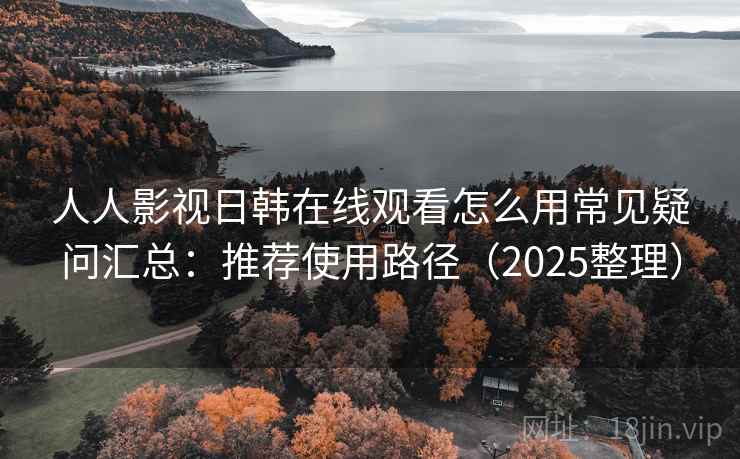 人人影视日韩在线观看怎么用常见疑问汇总：推荐使用路径（2025整理）