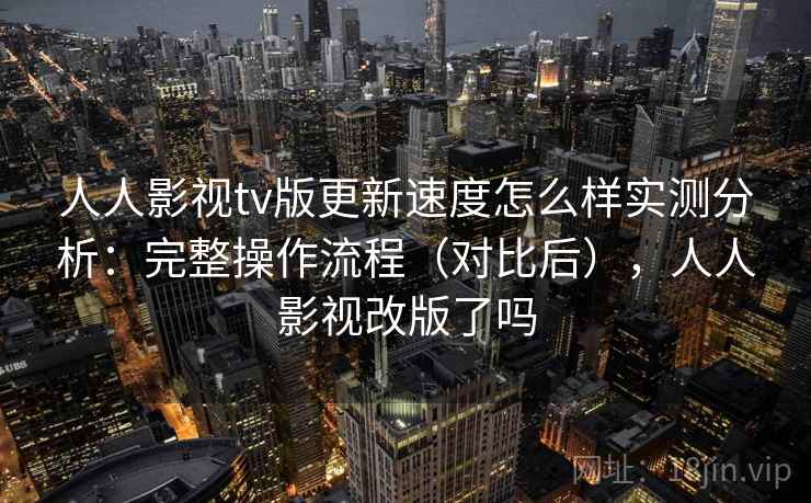人人影视tv版更新速度怎么样实测分析:完整操作流程(对比后),人人影视改版了吗 人人影视tv版更新速度怎么样实测分析:完整操作流程(对比后),人人影视改版了吗