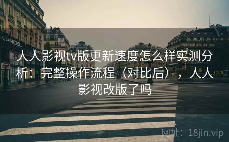 人人影视tv版更新速度怎么样实测分析:完整操作流程(对比后),人人影视改版了吗 人人影视tv版更新速度怎么样实测分析:完整操作流程(对比后),人人影视改版了吗