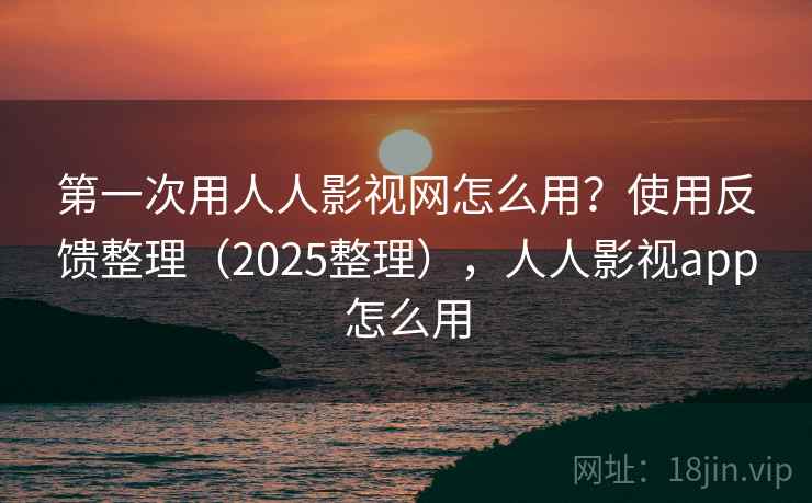 第一次用人人影视网怎么用？使用反馈整理（2025整理），人人影视app怎么用