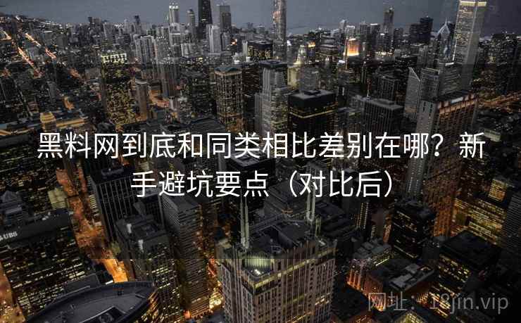 黑料网到底和同类相比差别在哪?新手避坑要点(对比后) 黑料网到底和同类相比差别在哪?新手避坑要点(对比后)