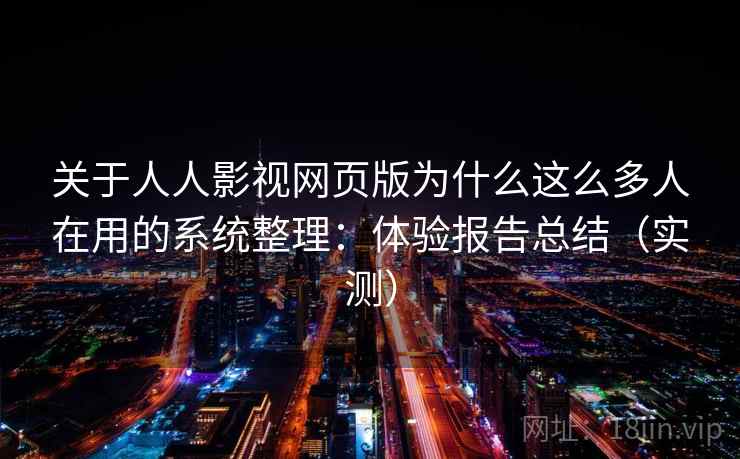 关于人人影视网页版为什么这么多人在用的系统整理：体验报告总结（实测）