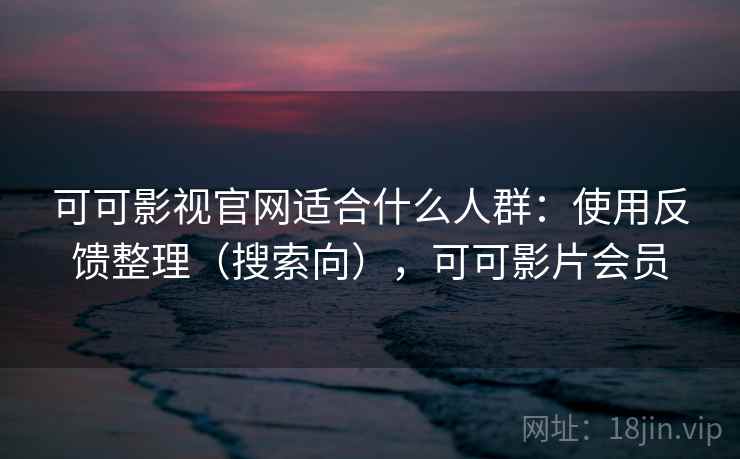 可可影视官网适合什么人群:使用反馈整理(搜索向),可可影片会员 可可影视官网适合什么人群:使用反馈整理(搜索向),可可影片会员