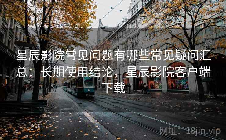 星辰影院常见问题有哪些常见疑问汇总:长期使用结论,星辰影院客户端下载 星辰影院常见问题有哪些常见疑问汇总:长期使用结论,星辰影院客户端下载