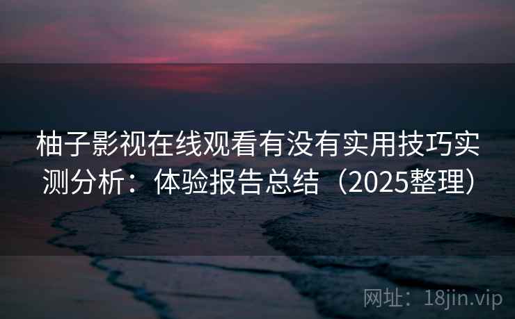 柚子影视在线观看有没有实用技巧实测分析:体验报告总结(2025整理) 柚子影视在线观看有没有实用技巧实测分析:体验报告总结(2025整理)