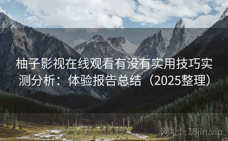 柚子影视在线观看有没有实用技巧实测分析:体验报告总结(2025整理) 柚子影视在线观看有没有实用技巧实测分析:体验报告总结(2025整理)