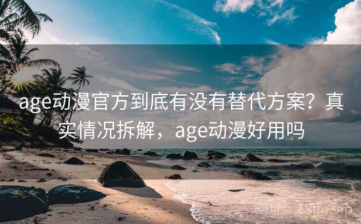 age动漫官方到底有没有替代方案？真实情况拆解，age动漫好用吗