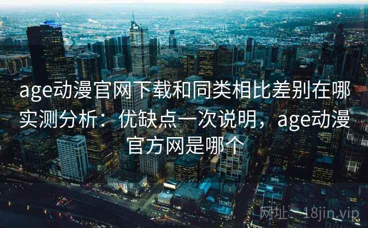 age动漫官网下载和同类相比差别在哪实测分析:优缺点一次说明,age动漫官方网是哪个 age动漫官网下载和同类相比差别在哪实测分析:优缺点一次说明,age动漫官方网是哪个