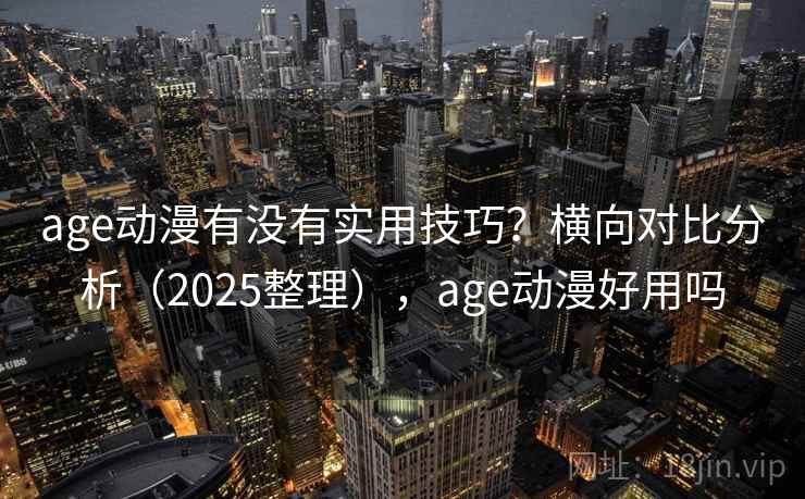 age动漫有没有实用技巧?横向对比分析(2025整理),age动漫好用吗 age动漫有没有实用技巧?横向对比分析(2025整理),age动漫好用吗