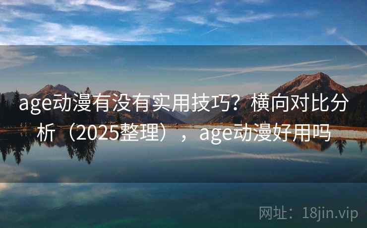 age动漫有没有实用技巧?横向对比分析(2025整理),age动漫好用吗 age动漫有没有实用技巧?横向对比分析(2025整理),age动漫好用吗
