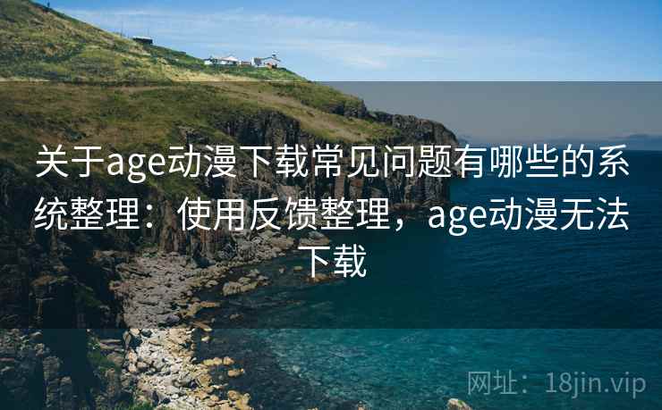 关于age动漫下载常见问题有哪些的系统整理：使用反馈整理，age动漫无法下载