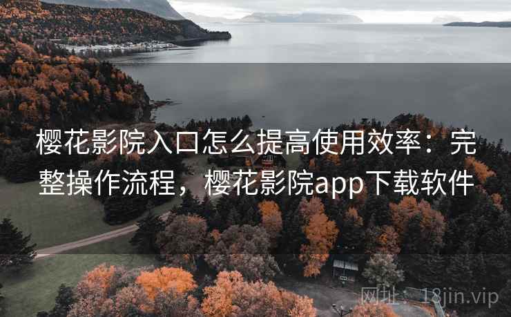 樱花影院入口怎么提高使用效率:完整操作流程,樱花影院app下载软件 樱花影院入口怎么提高使用效率:完整操作流程,樱花影院app下载软件