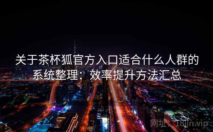 关于茶杯狐官方入口适合什么人群的系统整理:效率提升方法汇总 关于茶杯狐官方入口适合什么人群的系统整理:效率提升方法汇总