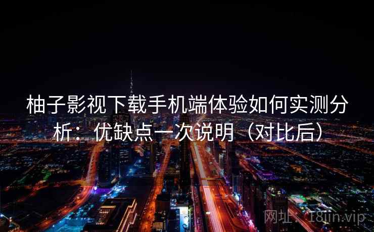 柚子影视下载手机端体验如何实测分析:优缺点一次说明(对比后) 柚子影视下载手机端体验如何实测分析:优缺点一次说明(对比后)
