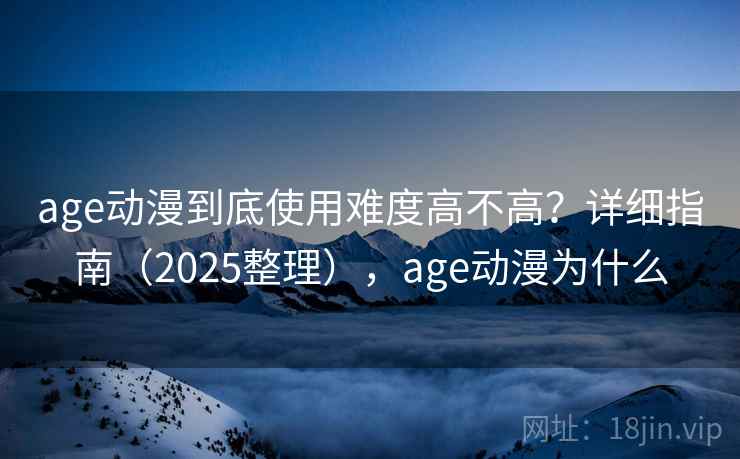 age动漫到底使用难度高不高？详细指南（2025整理），age动漫为什么