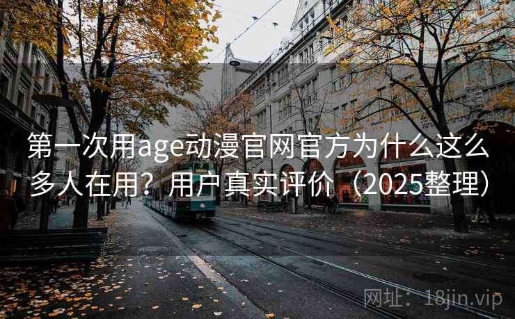 第一次用age动漫官网官方为什么这么多人在用?用户真实评价(2025整理) 第一次用age动漫官网官方为什么这么多人在用?用户真实评价(2025整理)
