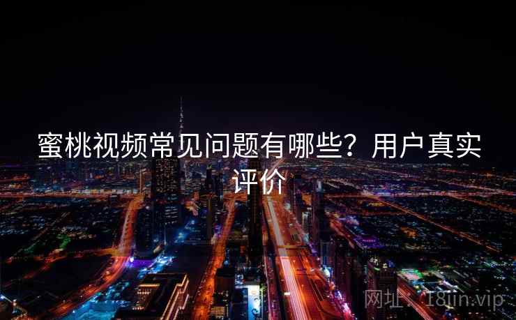 蜜桃视频常见问题有哪些?用户真实评价 蜜桃视频常见问题有哪些?用户真实评价
