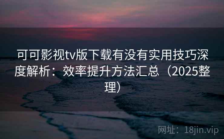 可可影视tv版下载有没有实用技巧深度解析:效率提升方法汇总(2025整理) 可可影视tv版下载有没有实用技巧深度解析:效率提升方法汇总(2025整理)