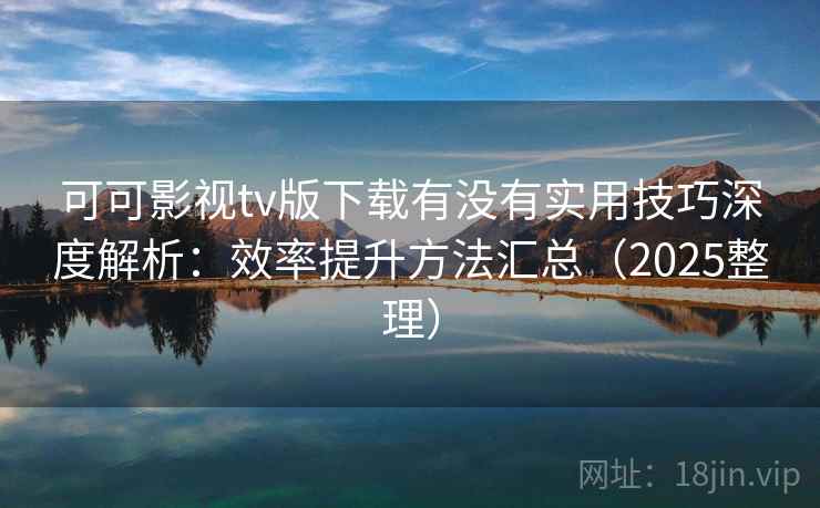 可可影视tv版下载有没有实用技巧深度解析:效率提升方法汇总(2025整理) 可可影视tv版下载有没有实用技巧深度解析:效率提升方法汇总(2025整理)