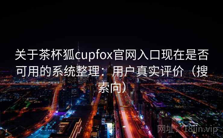 关于茶杯狐cupfox官网入口现在是否可用的系统整理:用户真实评价(搜索向) 关于茶杯狐cupfox官网入口现在是否可用的系统整理:用户真实评价(搜索向)