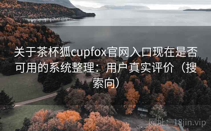 关于茶杯狐cupfox官网入口现在是否可用的系统整理:用户真实评价(搜索向) 关于茶杯狐cupfox官网入口现在是否可用的系统整理:用户真实评价(搜索向)
