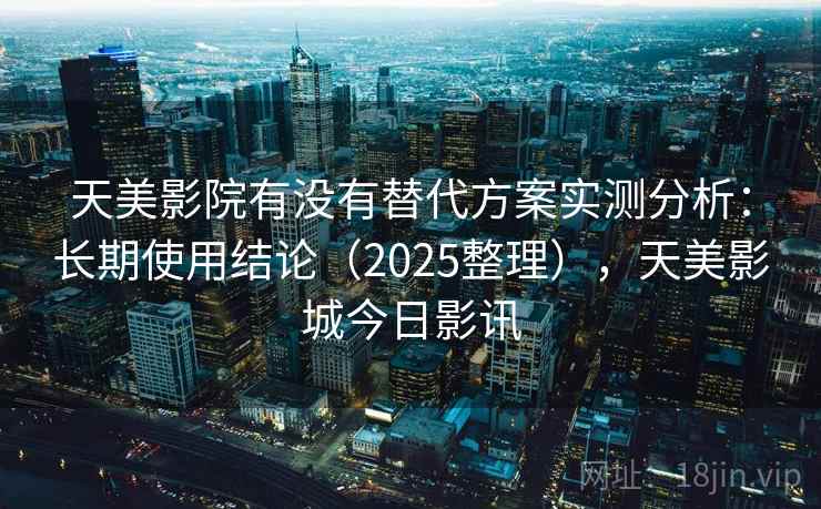 天美影院有没有替代方案实测分析：长期使用结论（2025整理），天美影城今日影讯