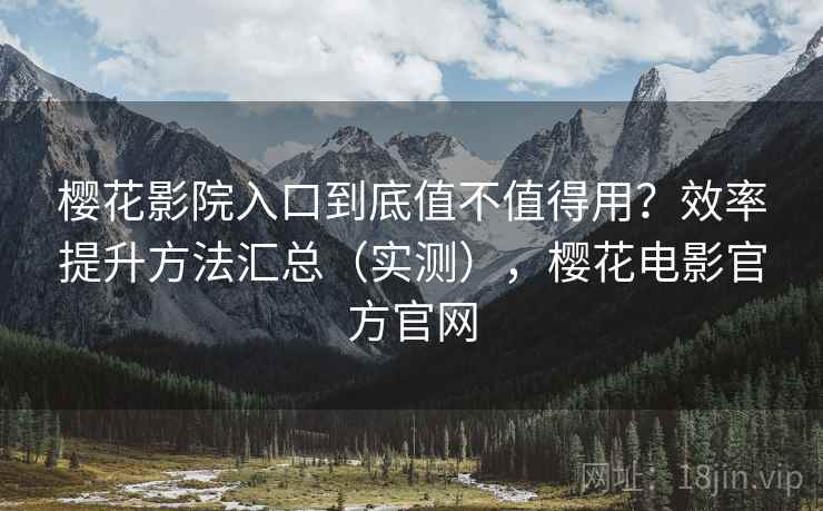 樱花影院入口到底值不值得用？效率提升方法汇总（实测），樱花电影官方官网