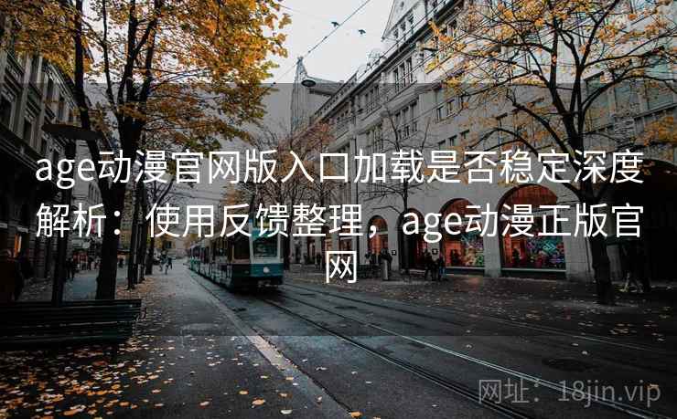 age动漫官网版入口加载是否稳定深度解析：使用反馈整理，age动漫正版官网