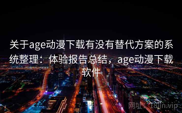 关于age动漫下载有没有替代方案的系统整理:体验报告总结,age动漫下载软件 关于age动漫下载有没有替代方案的系统整理:体验报告总结,age动漫下载软件