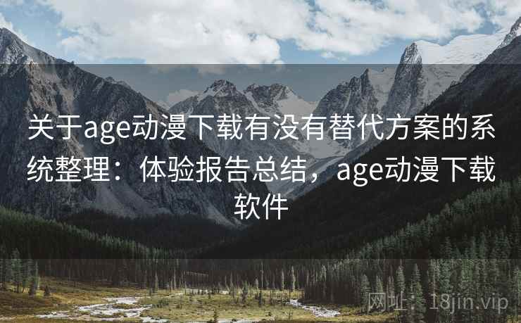 关于age动漫下载有没有替代方案的系统整理:体验报告总结,age动漫下载软件 关于age动漫下载有没有替代方案的系统整理:体验报告总结,age动漫下载软件