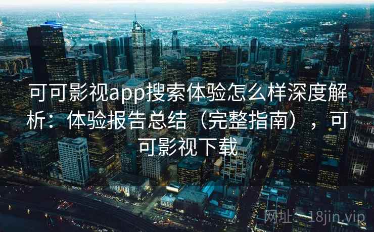可可影视app搜索体验怎么样深度解析:体验报告总结(完整指南),可可影视下载 可可影视app搜索体验怎么样深度解析:体验报告总结(完整指南),可可影视下载