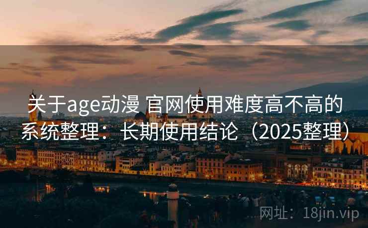 关于age动漫 官网使用难度高不高的系统整理:长期使用结论(2025整理) 关于age动漫 官网使用难度高不高的系统整理:长期使用结论(2025整理)