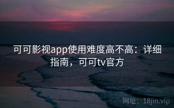 可可影视app使用难度高不高:详细指南,可可tv官方 可可影视app使用难度高不高:详细指南,可可tv官方