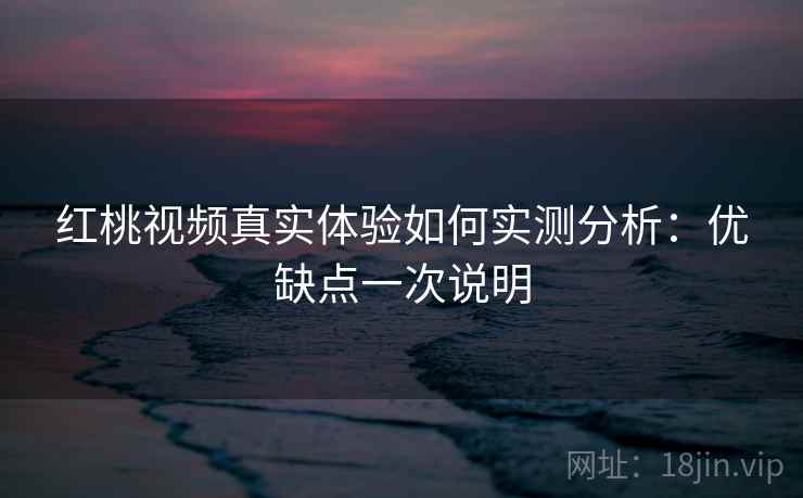 红桃视频真实体验如何实测分析:优缺点一次说明 红桃视频真实体验如何实测分析:优缺点一次说明